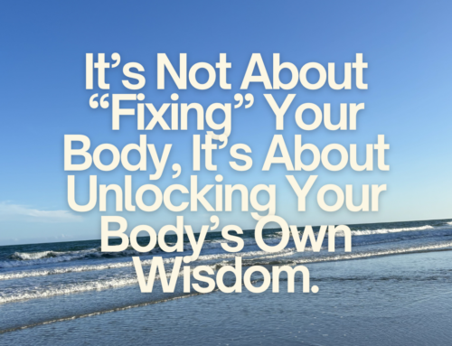 It’s Not About “Fixing” Your Body, It’s About Unlocking Your Body’s Own Wisdom.